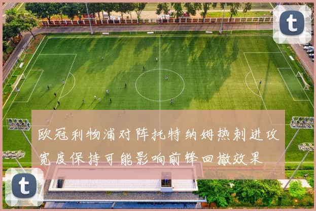 欧冠利物浦对阵托特纳姆热刺进攻宽度保持可能影响前锋回撤效果