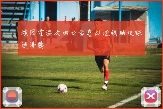 埃因霍温次回合黄喜灿连线助攻球迷沸腾