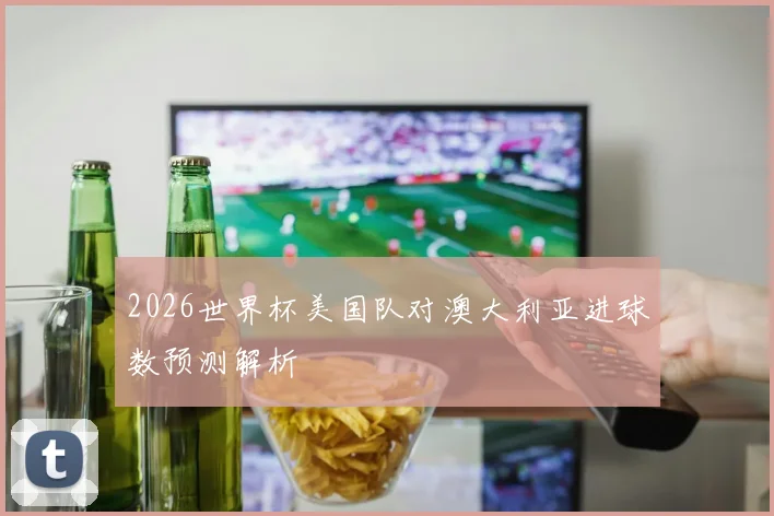 2026世界杯美国队对澳大利亚进球数预测解析