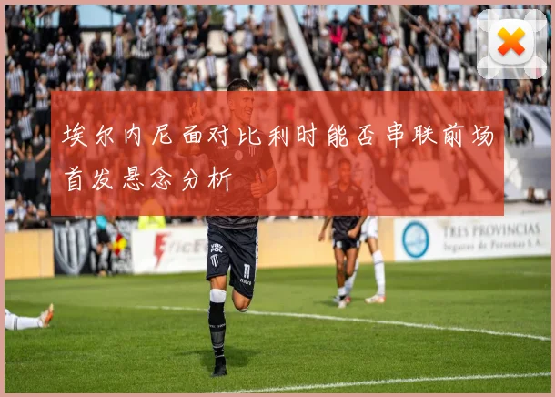 埃尔内尼面对比利时能否串联前场首发悬念分析