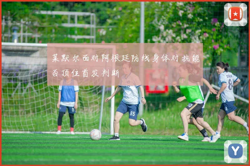 莱默尔面对阿根廷防线身体对抗能否顶住首发判断