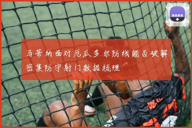 马蒂纳面对厄瓜多尔防线能否破解密集防守射门数据梳理