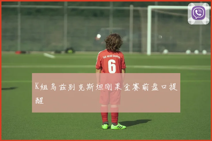 K组乌兹别克斯坦刚果金赛前盘口提醒