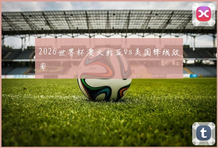 2026世界杯澳大利亚vs美国锋线效率