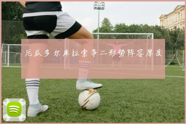 厄瓜多尔库拉索争二形势阵容厚度