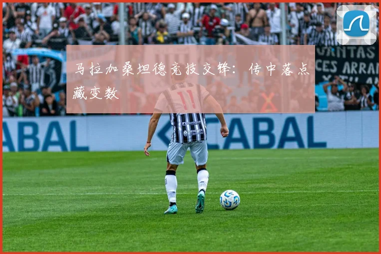 马拉加桑坦德竞技交锋：传中落点藏变数
