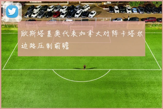 欧斯塔基奥代表加拿大对阵卡塔尔边路压制前瞻
