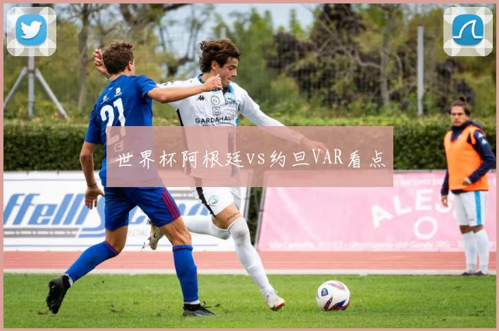 世界杯阿根廷vs约旦VAR看点