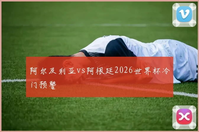 阿尔及利亚vs阿根廷2026世界杯冷门预警