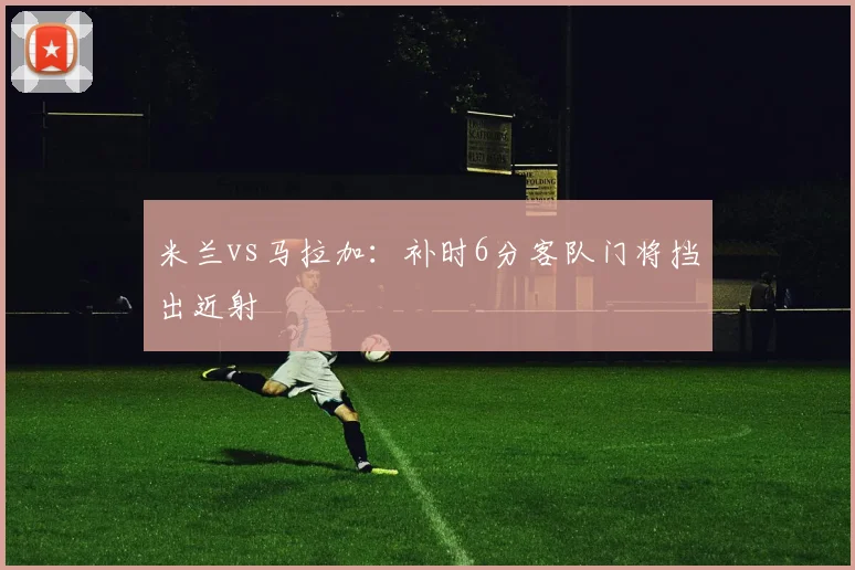 米兰vs马拉加：补时6分客队门将挡出近射