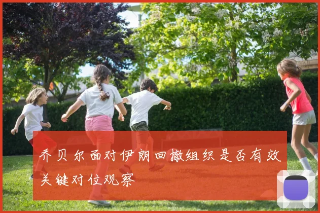 乔贝尔面对伊朗回撤组织是否有效关键对位观察