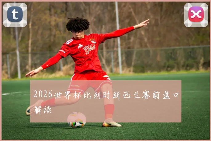 2026世界杯比利时新西兰赛前盘口解读