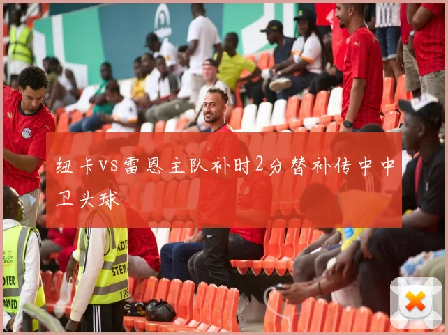 纽卡vs雷恩主队补时2分替补传中中卫头球