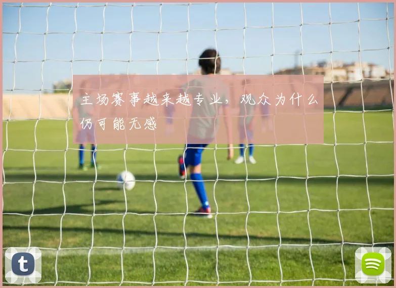 主场赛事越来越专业,观众为什么仍可能无感