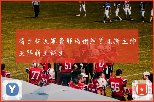 荷兰杯决赛费耶诺德阿贾克斯主帅变阵新王诞生