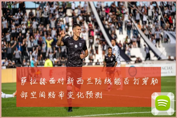 萨拉赫面对新西兰防线能否打穿肋部空间赔率变化预测