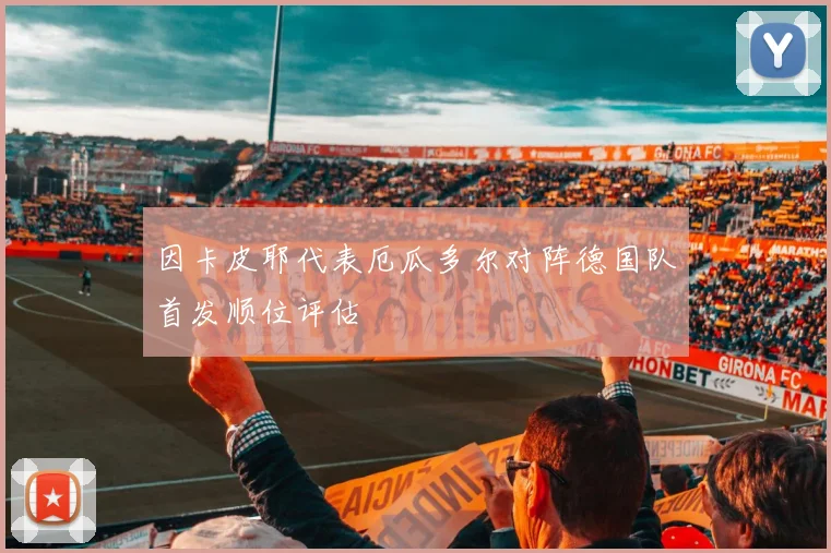 因卡皮耶代表厄瓜多尔对阵德国队首发顺位评估