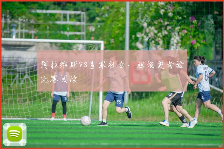 阿拉维斯vs皇家社会，这场更考验比赛阅读
