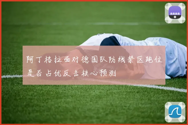 阿丁格拉面对德国队防线禁区跑位是否占优反击核心预测