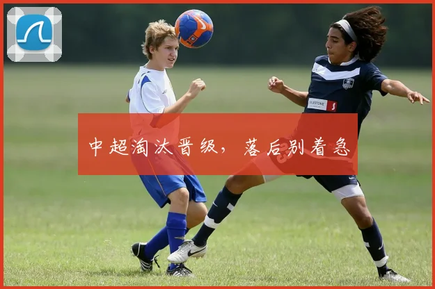 中超淘汰晋级,落后别着急