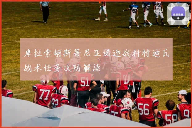 库拉索胡斯蒂尼亚诺迎战科特迪瓦战术任务攻防解读