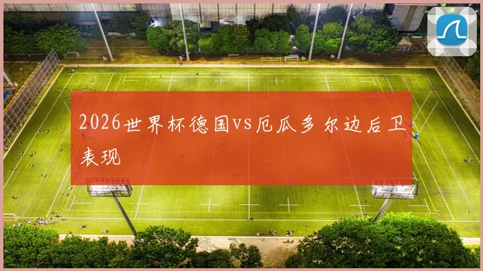 2026世界杯德国vs厄瓜多尔边后卫表现