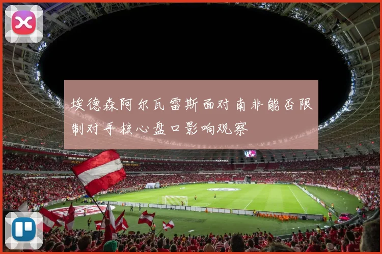 埃德森阿尔瓦雷斯面对南非能否限制对手核心盘口影响观察