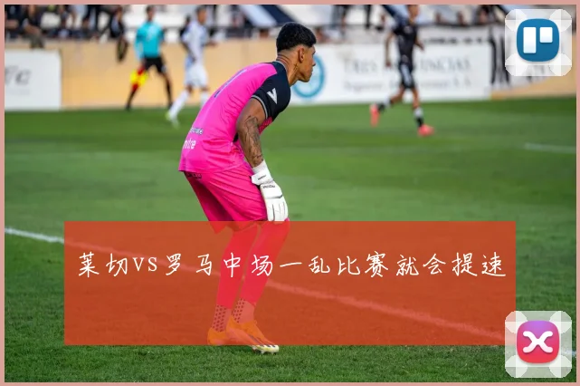 莱切vs罗马中场一乱比赛就会提速