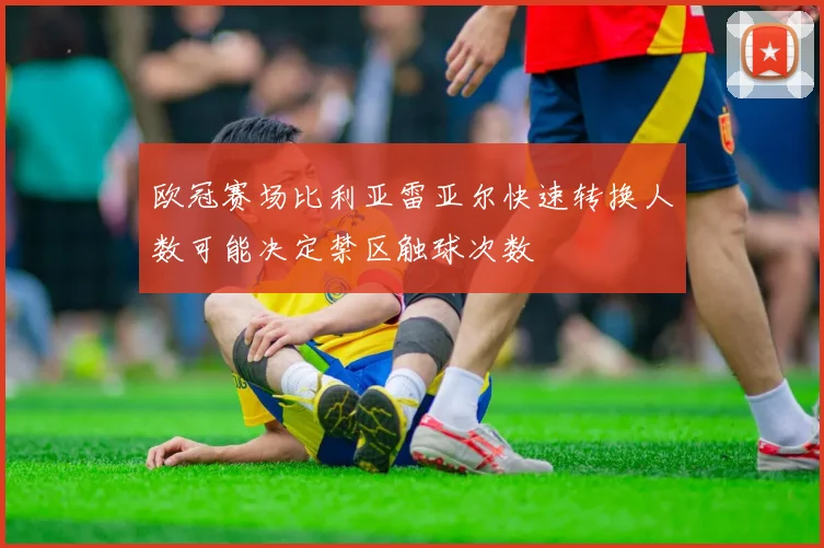 欧冠赛场比利亚雷亚尔快速转换人数可能决定禁区触球次数