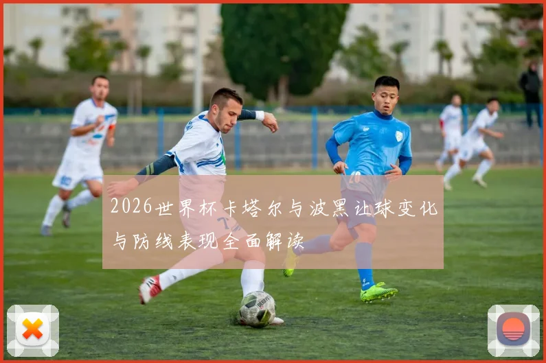 2026世界杯卡塔尔与波黑让球变化与防线表现全面解读