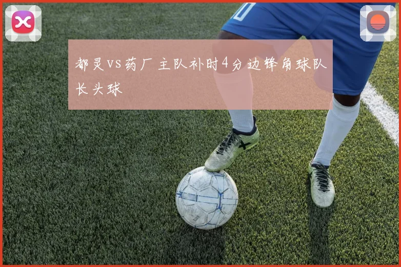 都灵vs药厂主队补时4分边锋角球队长头球