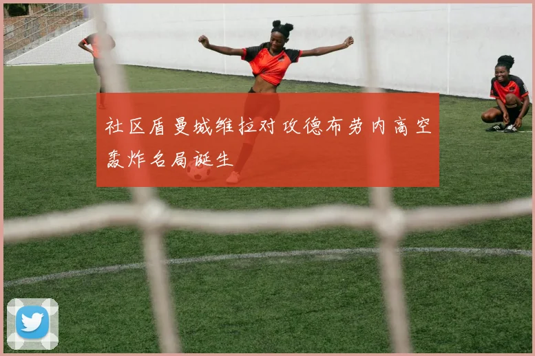 社区盾曼城维拉对攻德布劳内高空轰炸名局诞生