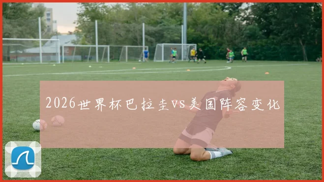 2026世界杯巴拉圭vs美国阵容变化