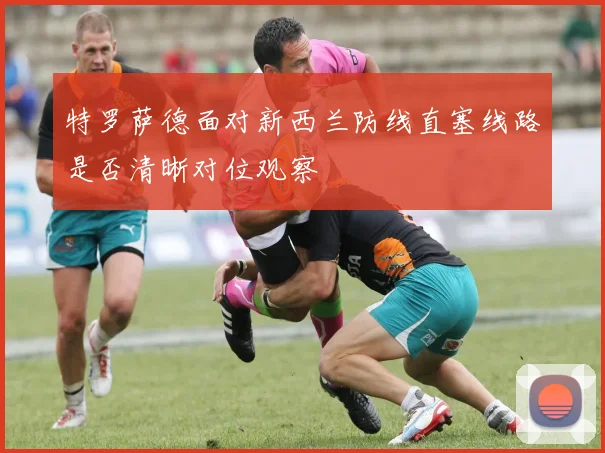 特罗萨德面对新西兰防线直塞线路是否清晰对位观察