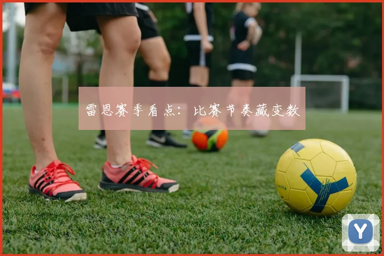 雷恩赛季看点：比赛节奏藏变数