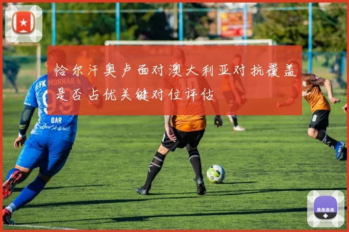 恰尔汗奥卢面对澳大利亚对抗覆盖是否占优关键对位评估
