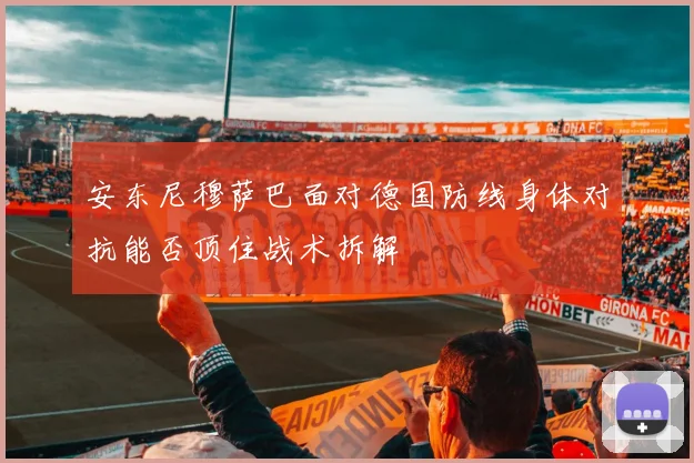 安东尼穆萨巴面对德国防线身体对抗能否顶住战术拆解