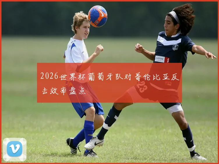 2026世界杯葡萄牙队对哥伦比亚反击效率盘点
