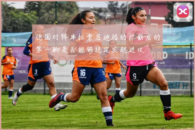 德国对阵库拉索吕迪格的拦截后的第一脚是否能够稳定发起进攻