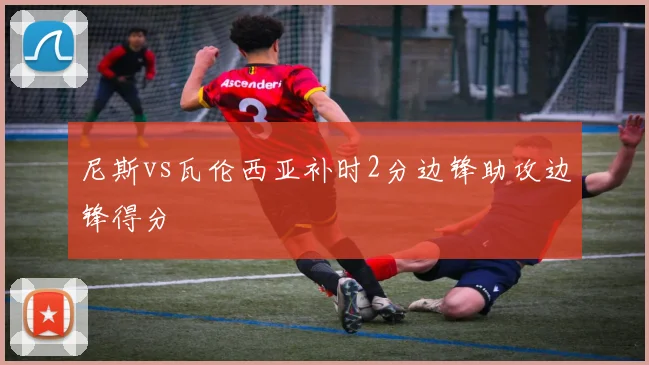 尼斯vs瓦伦西亚补时2分边锋助攻边锋得分
