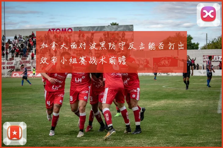 加拿大面对波黑防守反击能否打出效率小组赛战术前瞻