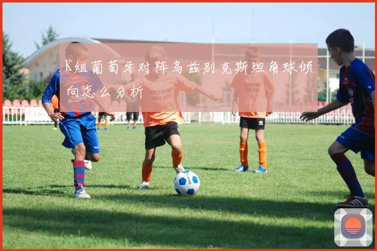 K组葡萄牙对阵乌兹别克斯坦角球倾向怎么分析