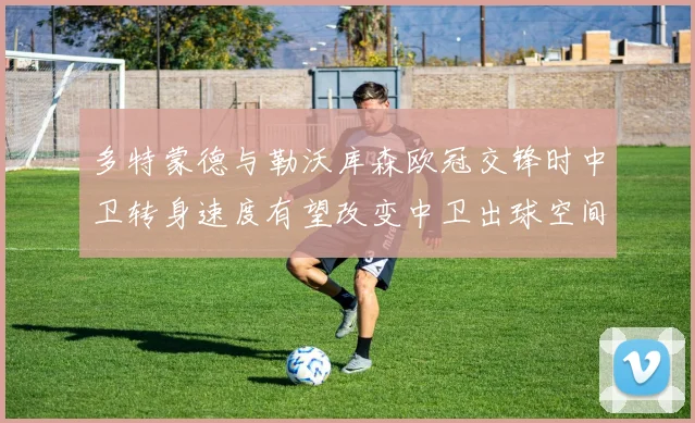 多特蒙德与勒沃库森欧冠交锋时中卫转身速度有望改变中卫出球空间