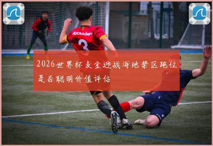 2026世界杯麦金迎战海地禁区跑位是否聪明价值评估