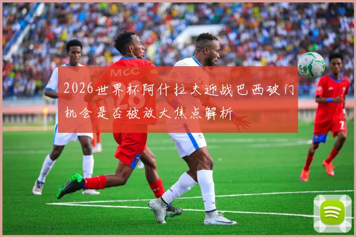 2026世界杯阿什拉夫迎战巴西破门机会是否被放大焦点解析