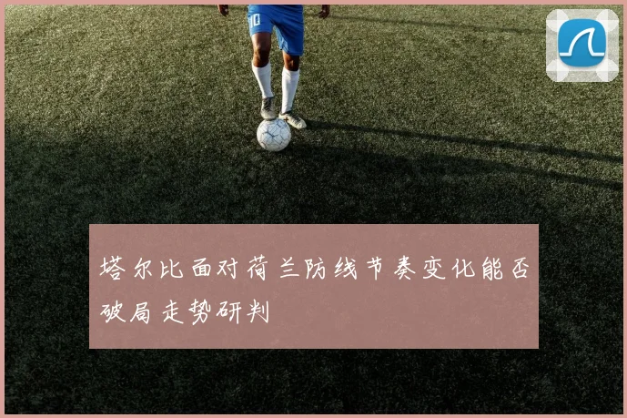 塔尔比面对荷兰防线节奏变化能否破局走势研判
